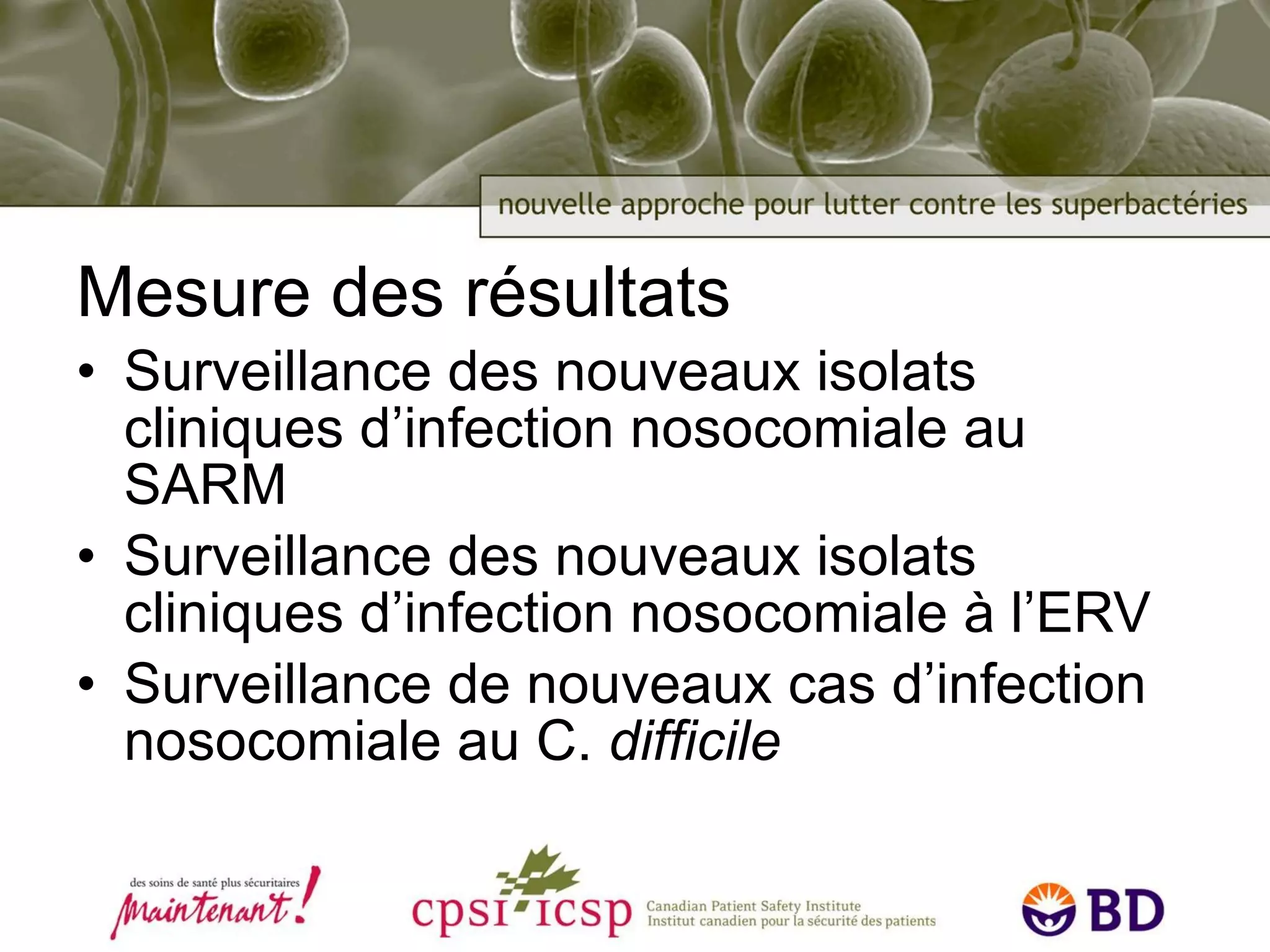 Mesure des résultats Surveillance des nouveaux isolats cliniques d’infection nosocomiale au SARM Surveillance des nouveaux isolats cliniques d’infection nosocomiale à l’ERV  Surveillance de nouveaux cas d’infection nosocomiale au C.  difficile 