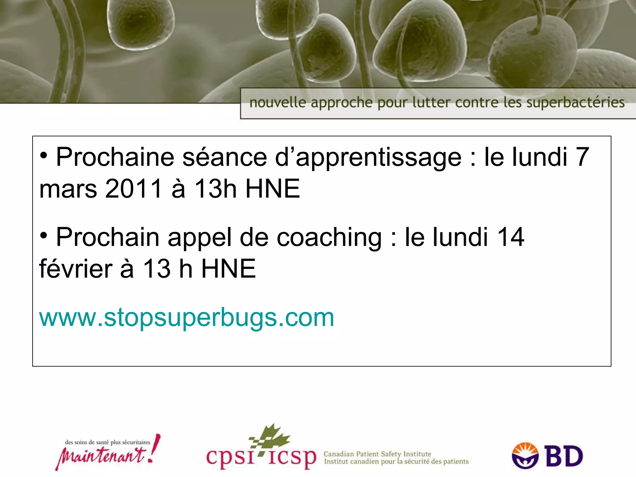 Prochaine  séance d’apprentissage  : le lundi 7 mars 2011  à 13h HNE Prochain appel de coaching : le lundi 14  février  à 13 h HNE www.stopsuperbugs.com 