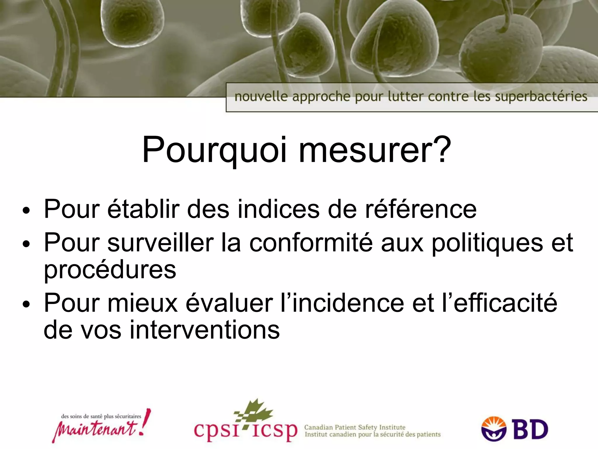 Pourquoi mesurer?  Pour établir des indices de référence Pour surveiller la conformité aux politiques et procédures Pour mieux évaluer l’incidence et l’efficacité de vos interventions 