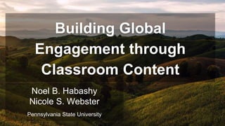 Building Global
Engagement through
Classroom Content
Noel B. Habashy
Nicole S. Webster
Pennsylvania State University
 