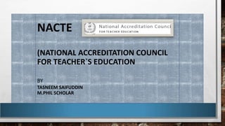 NACTE
(NATIONAL ACCREDITATION COUNCIL
FOR TEACHER`S EDUCATION
BY
TASNEEM SAIFUDDIN
M.PHIL SCHOLAR
 