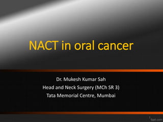 NACT in oral cancer
Dr. Mukesh Kumar Sah
Head and Neck Surgery (MCh SR 3)
Tata Memorial Centre, Mumbai
1
 