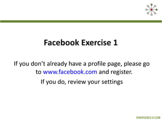 Facebook Exercise 1  If you don’t already have a profile page, please go to  www.facebook.com  and register.   If you do, review your settings 