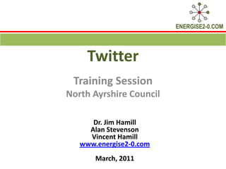 Twitter Training Session North Ayrshire Council Dr. Jim Hamill  Alan Stevenson Vincent Hamill www.energise2-0.com March, 2011 