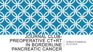 JOURNAL CLUB-
PREOPERATIVE CT+RT
IN BORDERLINE
PANCREATIC CANCER
Dr.Bhavin P.Vadodariya
05/12/2018
 