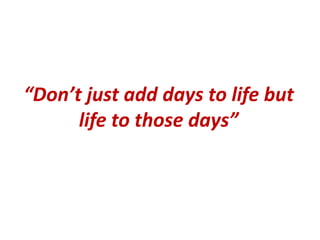 “Don’t just add days to life but
life to those days”
 