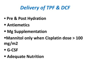 Delivery of TPF & DCF
 Pre & Post Hydration
 Antiemetics
 Mg Supplementation
Mannitol only when Cisplatin dose > 100
mg/m2
 G-CSF
 Adequate Nutrition
 