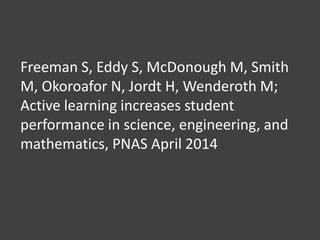 Freeman S, Eddy S, McDonough M, Smith
M, Okoroafor N, Jordt H, Wenderoth M;
Active learning increases student
performance in science, engineering, and
mathematics, PNAS April 2014
 