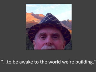“…to be awake to the world we’re building.”
 