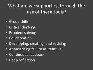 What are we supporting through the
use of these tools?
• Group skills
• Critical thinking
• Problem solving
• Collaboration
• Developing, creating, and revising
• Approaching failure as iterative
• Continuous feedback
• Deep reflection
 