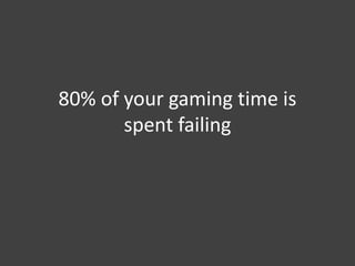 80% of your gaming time is
spent failing
 