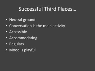 Successful Third Places…
• Neutral ground
• Conversation is the main activity
• Accessible
• Accommodating
• Regulars
• Mood is playful
 