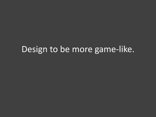 Design to be more game-like.
 