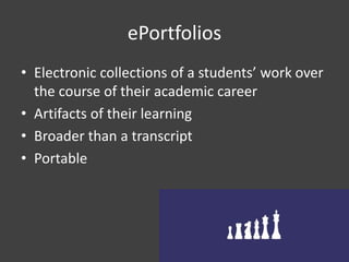 ePortfolios
• Electronic collections of a students’ work over
the course of their academic career
• Artifacts of their learning
• Broader than a transcript
• Portable
 