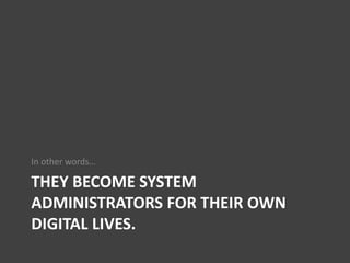 THEY BECOME SYSTEM
ADMINISTRATORS FOR THEIR OWN
DIGITAL LIVES.
In other words…
 