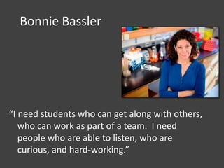 Bonnie Bassler
“I need students who can get along with others,
who can work as part of a team. I need
people who are able to listen, who are
curious, and hard-working.”
 