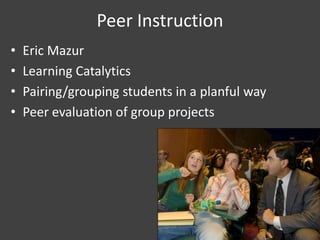 Peer Instruction
• Eric Mazur
• Learning Catalytics
• Pairing/grouping students in a planful way
• Peer evaluation of group projects
 