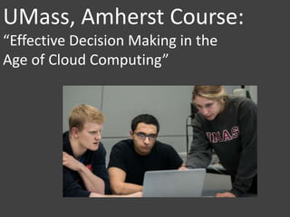 UMass, Amherst Course:
“Effective Decision Making in the
Age of Cloud Computing”
 