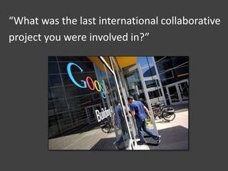 “What was the last international collaborative
project you were involved in?”
 