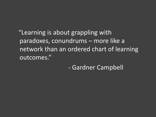 “Learning is about grappling with
paradoxes, conundrums – more like a
network than an ordered chart of learning
outcomes.”
- Gardner Campbell
 