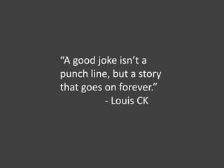 “A good joke isn’t a
punch line, but a story
that goes on forever.”
- Louis CK
 