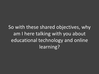 So with these shared objectives, why
am I here talking with you about
educational technology and online
learning?
 