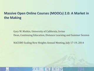 Massive Open Online Courses (MOOCs) 2.0: A Market in
the Making
Gary W. Matkin, University of California, Irvine
Dean, Continuing Education, Distance Learning and Summer Session
NACUBO Scaling New Heights Annual Meeting, July 17-19, 2014
 