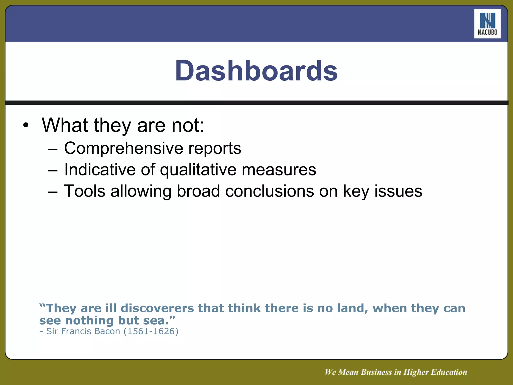Dashboards What they are not: Comprehensive reports Indicative of qualitative measures Tools allowing broad conclusions on key issues “ They are ill discoverers that think there is no land, when they can  see nothing but sea.” -  Sir Francis Bacon (1561-1626) 