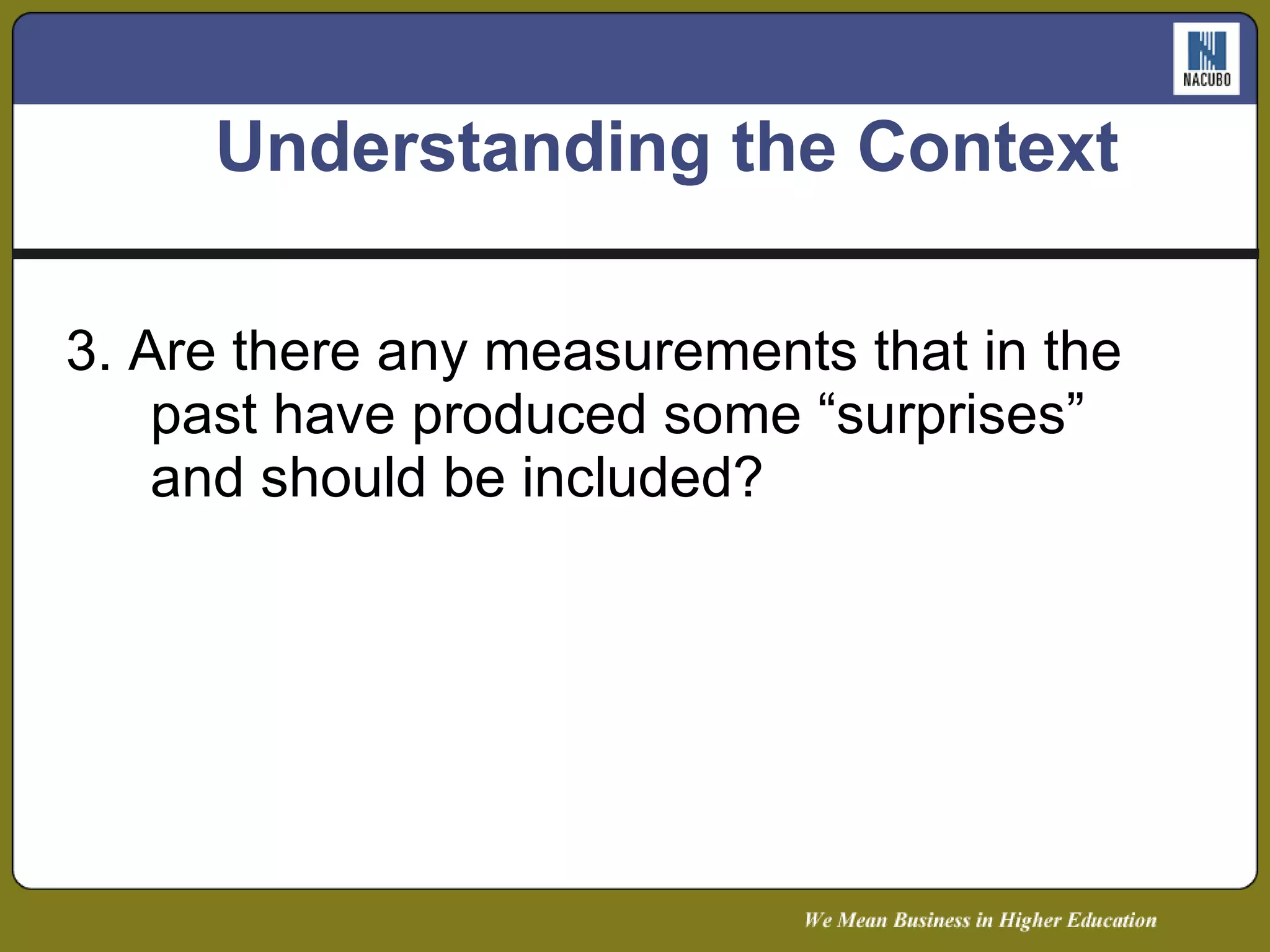 Understanding the Context 3. Are there any measurements that in the past have produced some “surprises” and should be included? 