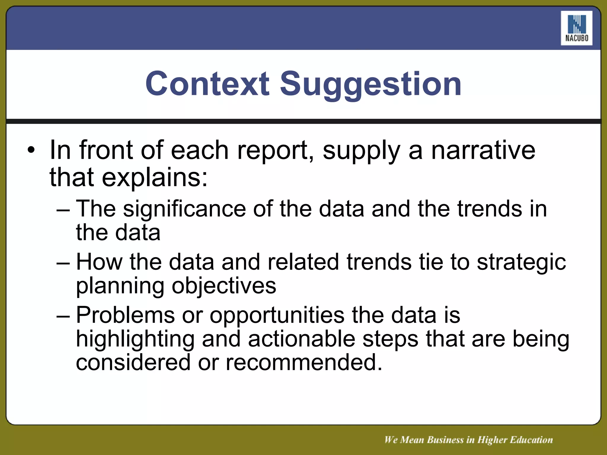 Context Suggestion In front of each report, supply a narrative that explains: The significance of the data and the trends in the data How the data and related trends tie to strategic planning objectives Problems or opportunities the data is highlighting and actionable steps that are being considered or recommended. 