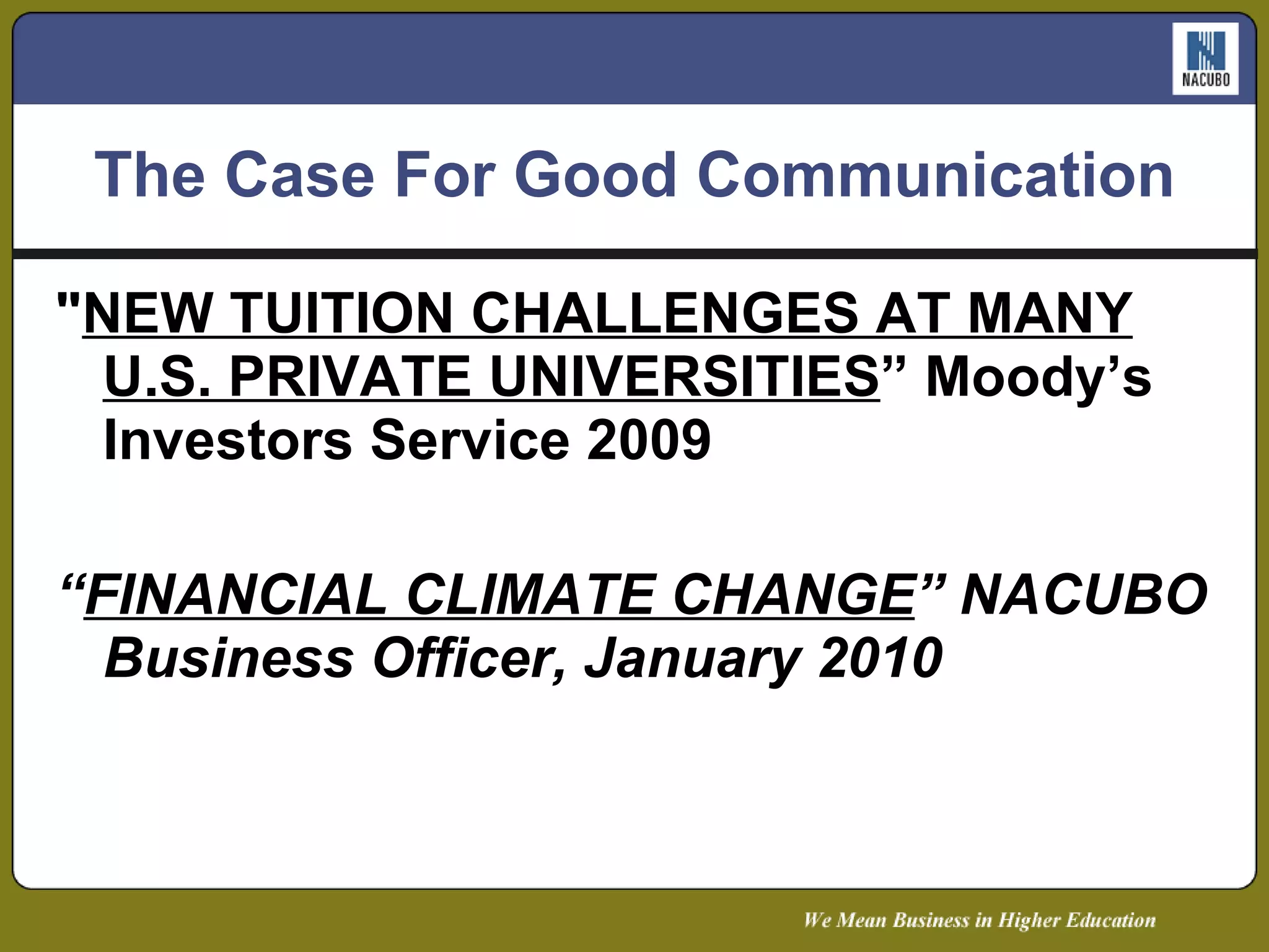 The Case For Good Communication " NEW TUITION CHALLENGES AT MANY U.S. PRIVATE UNIVERSITIES ” Moody’s Investors Service 2009 “ FINANCIAL CLIMATE CHANGE ” NACUBO Business Officer, January 2010 