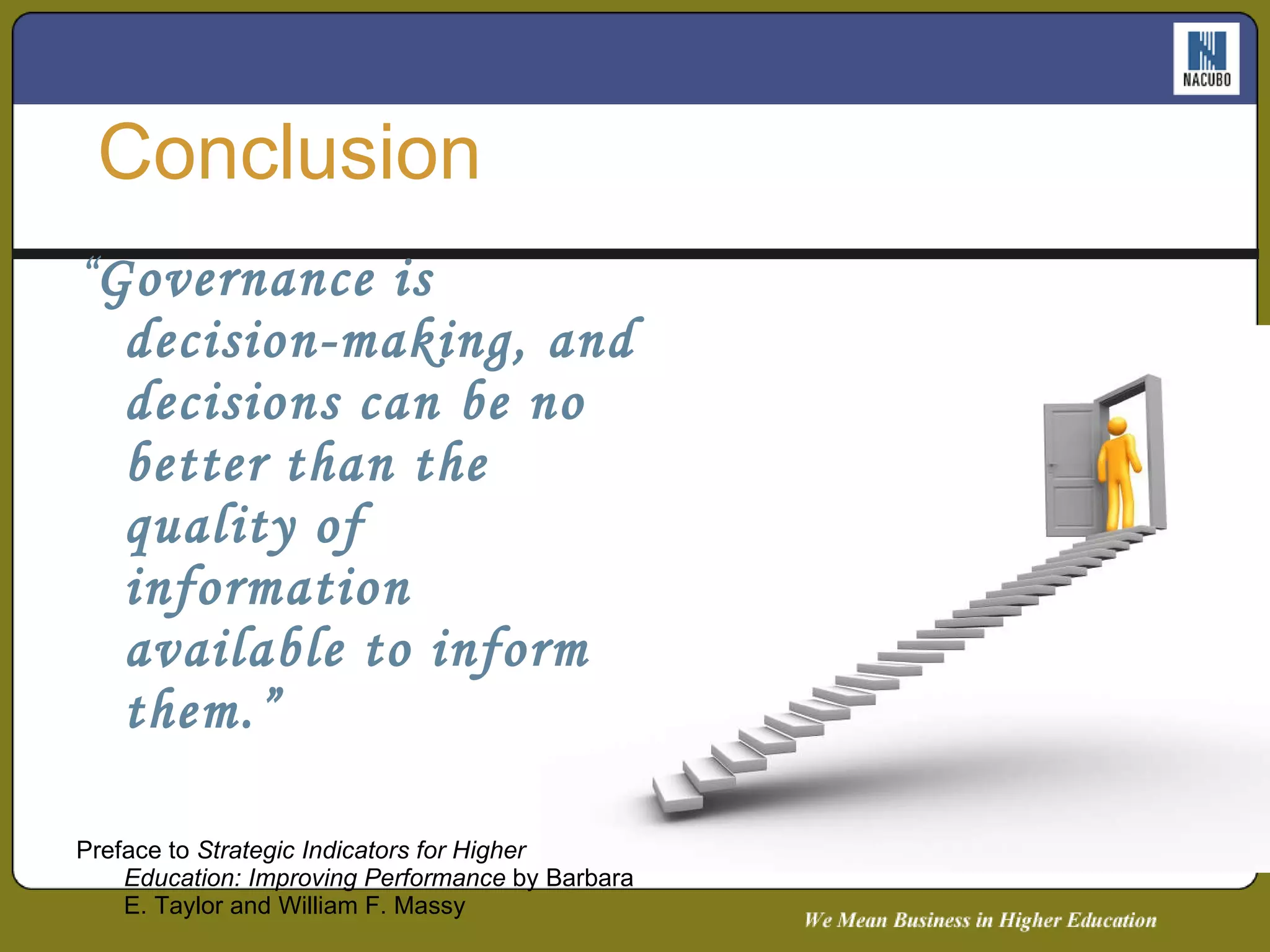 “ Governance is decision-making, and decisions can be no better than the quality of information available to inform them.” Preface to  Strategic Indicators for Higher Education: Improving Performance  by Barbara E. Taylor and William F. Massy  Conclusion 