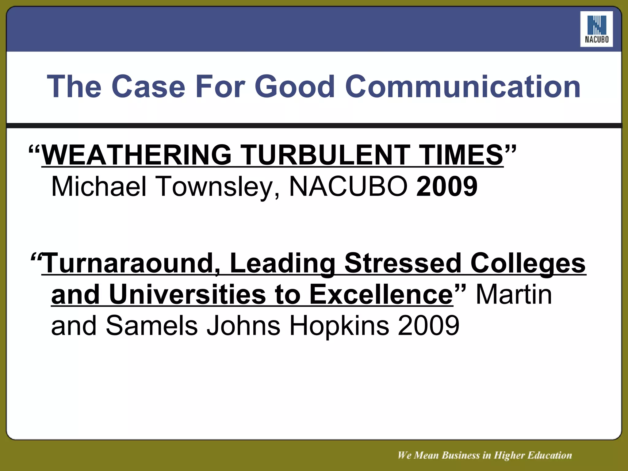 The Case For Good Communication “ WEATHERING TURBULENT TIMES ”  Michael Townsley, NACUBO  2009 “ Turnaraound, Leading Stressed Colleges and Universities to Excellence ”  Martin and Samels Johns Hopkins 2009 