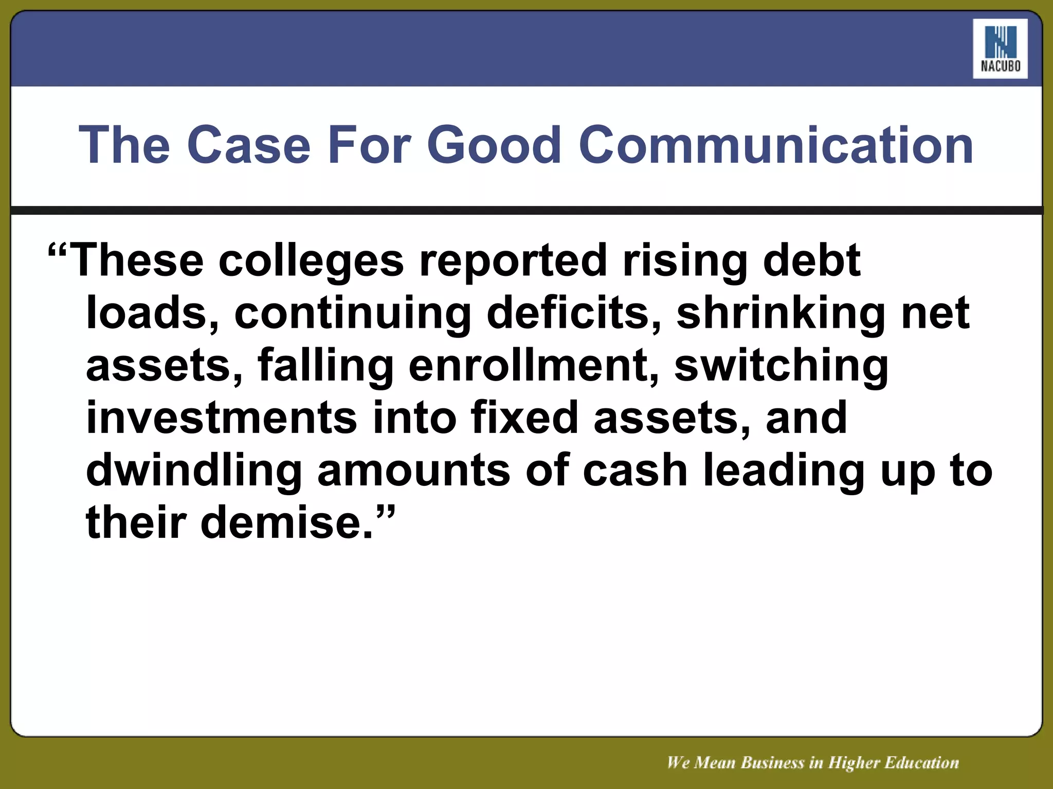 The Case For Good Communication “ These colleges reported rising debt loads, continuing deficits, shrinking net assets, falling enrollment, switching investments into fixed assets, and dwindling amounts of cash leading up to their demise.” 