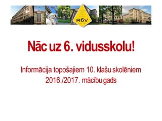 Nācuz6.vidusskolu!
Informācija topošajiem 10. klašuskolēniem
2016./2017. mācībugads
 