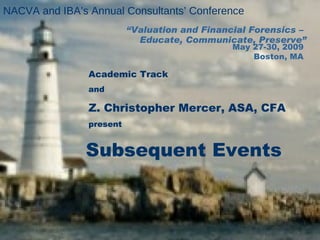 “ Valuation and Financial Forensics –  Educate, Communicate, Preserve” NACVA and IBA’s Annual Consultants’ Conference Subsequent Events Academic Track and Z. Christopher Mercer, ASA, CFA  present May 27-30, 2009 Boston, MA 