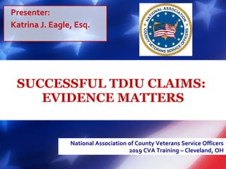 SUCCESSFUL TDIU CLAIMS:
EVIDENCE MATTERS
National Association of County Veterans Service Officers
2019 CVA Training – Cleveland, OH
Presenter:
Katrina J. Eagle, Esq.
 