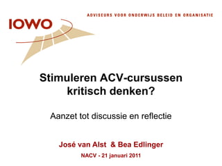Stimuleren ACV-cursussen kritisch denken? Aanzet tot discussie en reflectie José van Alst  & BeaEdlinger NACV - 21 januari 2011 