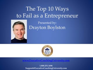 The Top 10 Ways
to Fail as a Entrepreneur
Presented by:
Drayton Boylston
www.ExecutiveCoachingUniversity.com
1.800.251.1696
Support@ExecutiveCoachingUniversity.com
 