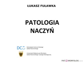 ŁUKASZ FUŁAWKA
PATOLOGIA
NACZYŃ
Dolnośląskie Centrum Onkologii
Zakład Patomorfologii
Uniwersytet Medyczny we Wrocławiu
Zakład Patomorfologii i Cytologii Onkologicznej
 