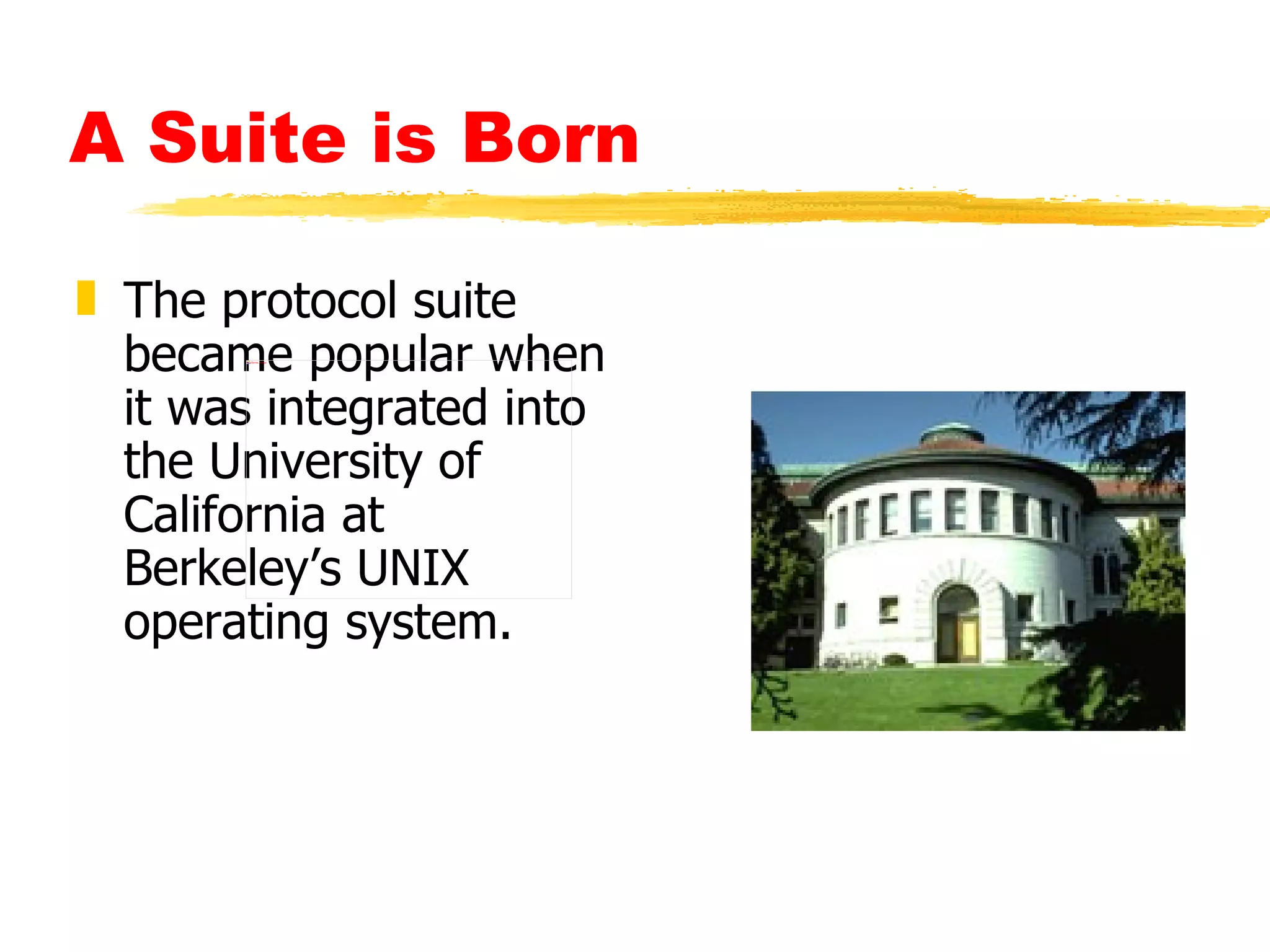 A Suite is Born The protocol suite became popular when it was integrated into the University of California at Berkeley’s UNIX operating system.                                                                                                                                                                       