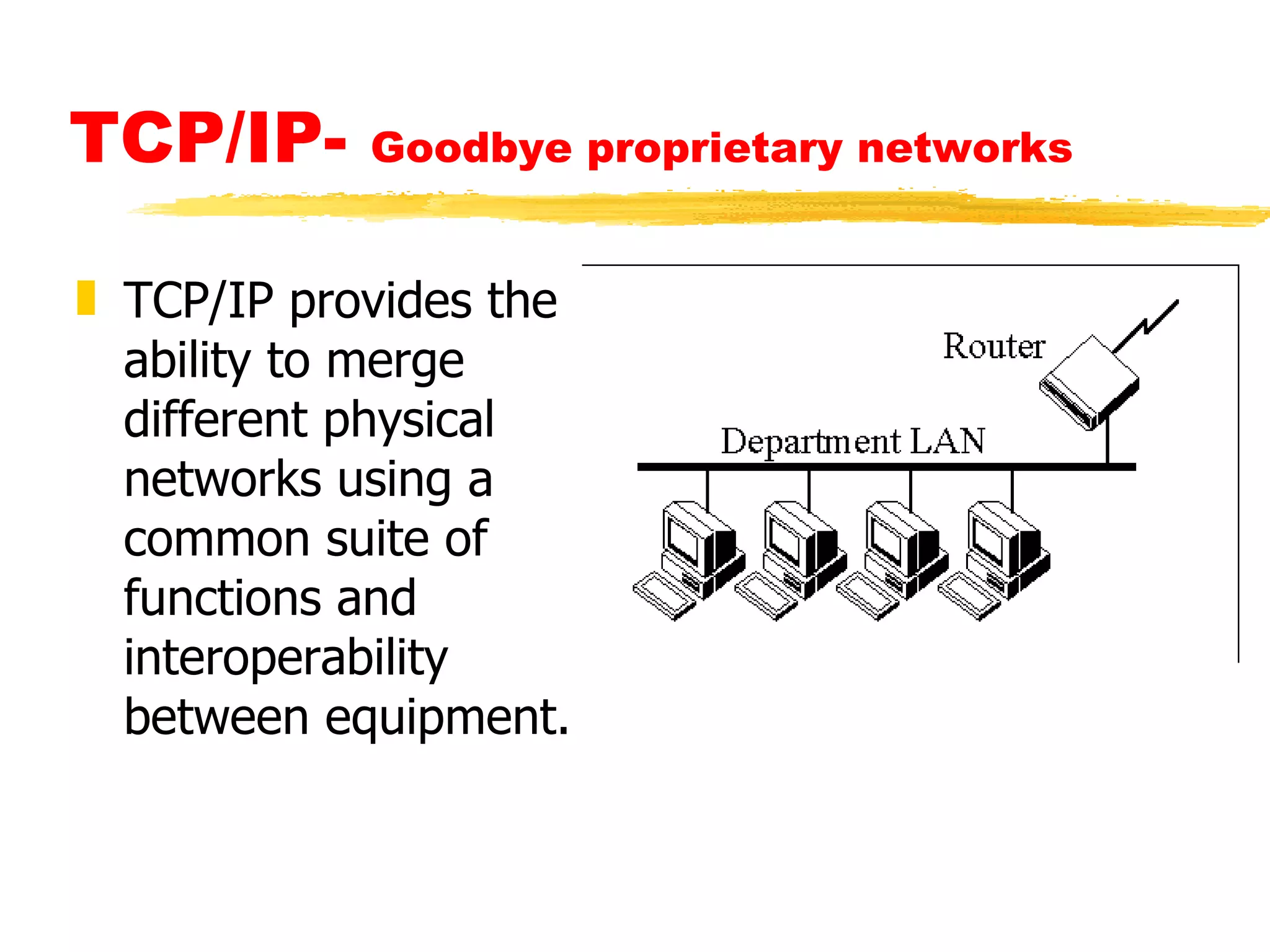 TCP/IP-  Goodbye proprietary networks TCP/IP provides the ability to merge different physical networks using a common suite of functions and interoperability between equipment. 
