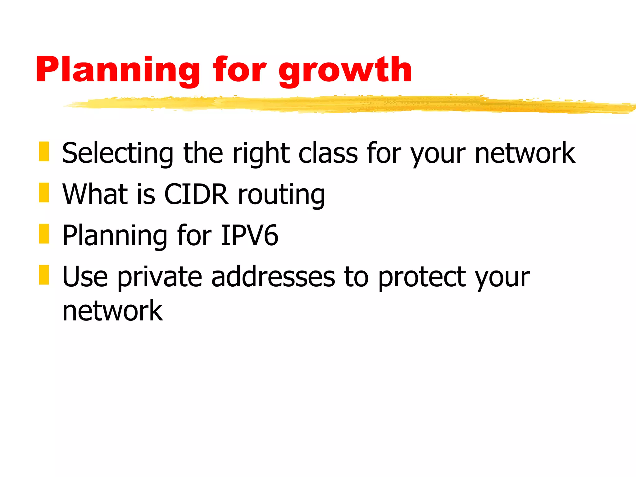 Planning for growth Selecting the right class for your network What is CIDR routing Planning for IPV6  Use private addresses to protect your network 