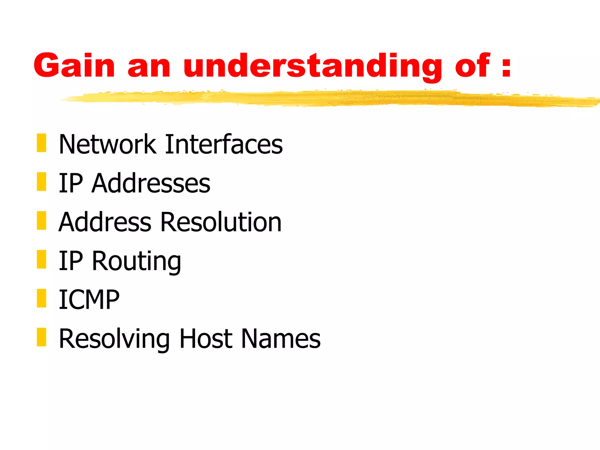 Gain an understanding of : Network Interfaces IP Addresses Address Resolution IP Routing ICMP Resolving Host Names 