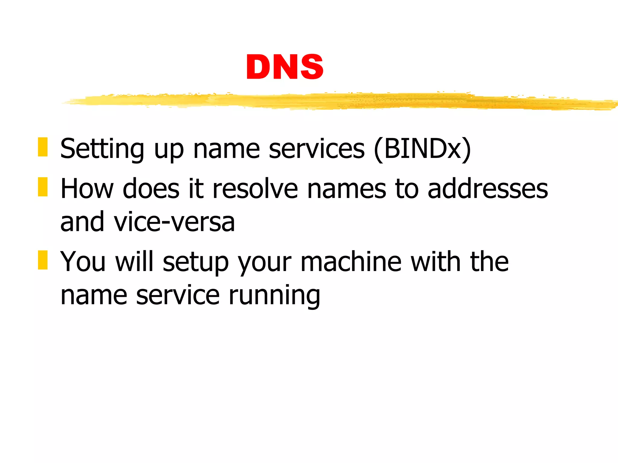 DNS  Setting up name services (BINDx) How does it resolve names to addresses and vice-versa You will setup your machine with the name service running 