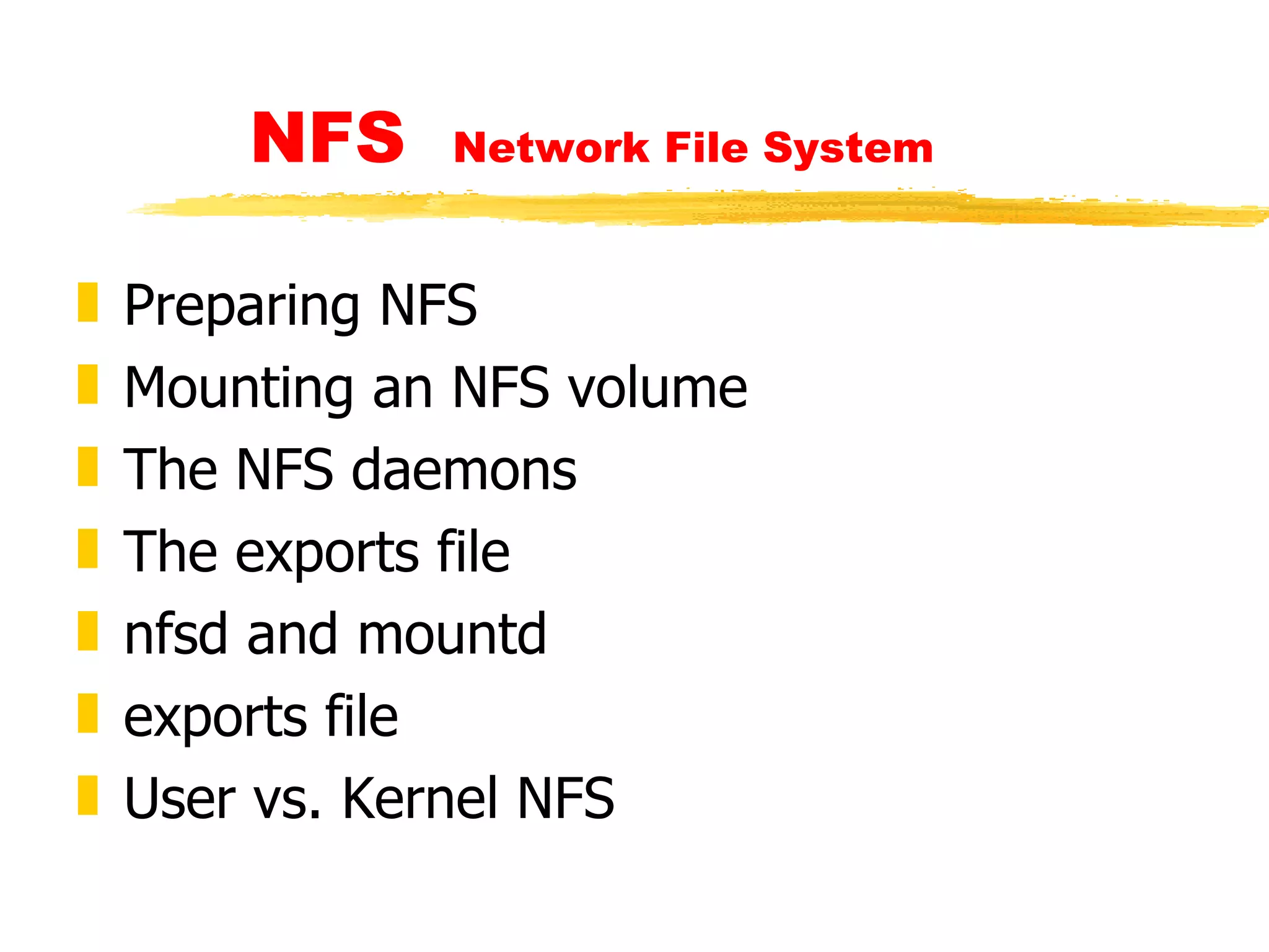 NFS  Network File System   Preparing NFS Mounting an NFS volume The NFS daemons The exports file  nfsd and mountd  exports file User vs. Kernel NFS 