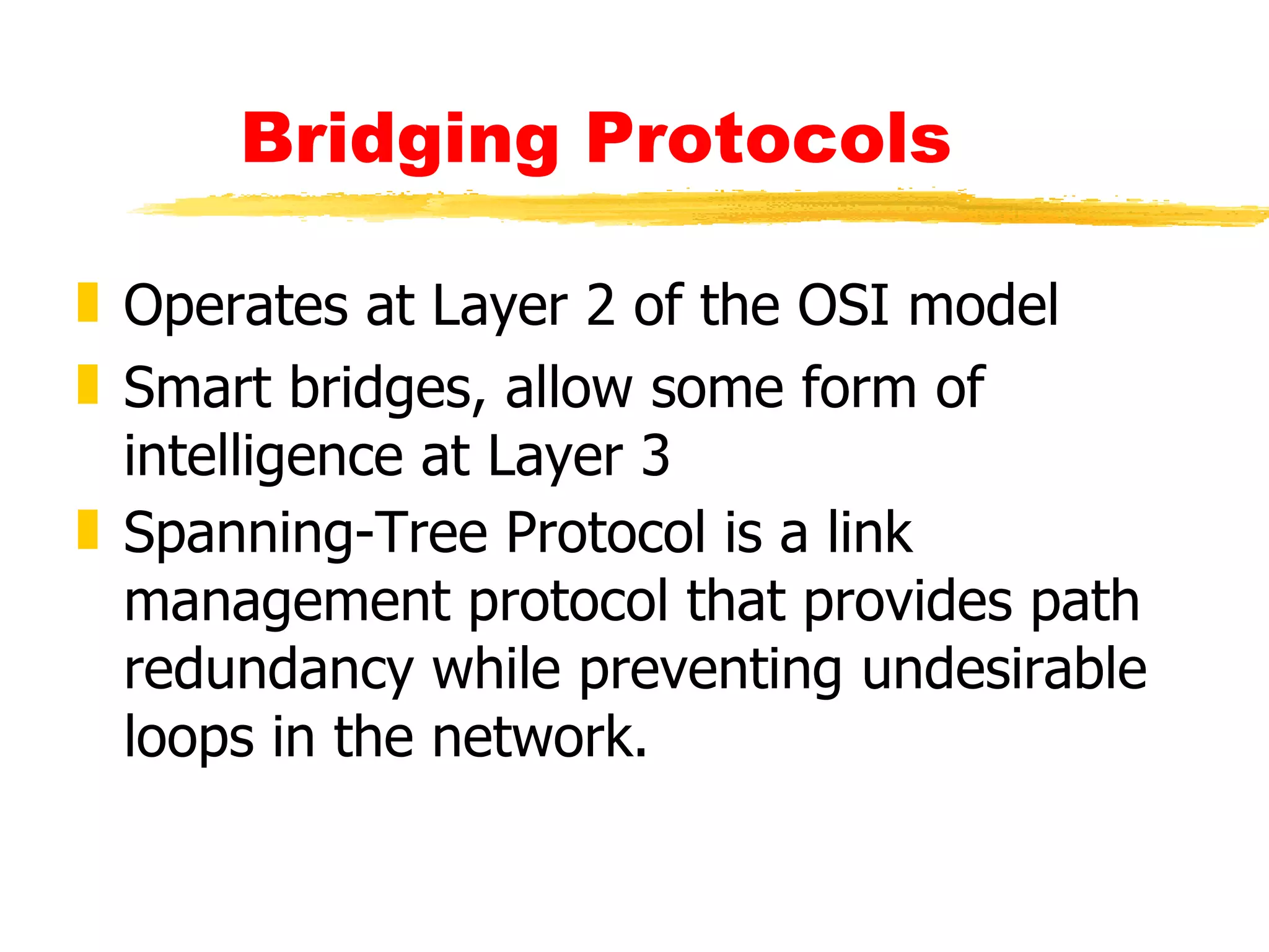 Bridging Protocols Operates at Layer 2 of the OSI model Smart bridges, allow some form of intelligence at Layer 3 Spanning-Tree Protocol is a link management protocol that provides path redundancy while preventing undesirable loops in the network. 