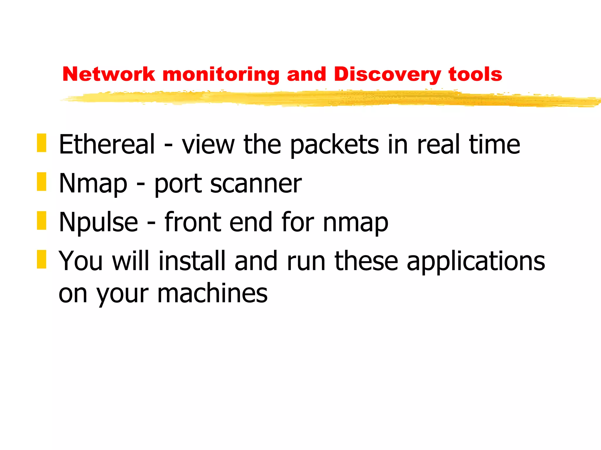 Network monitoring and Discovery tools Ethereal - view the packets in real time Nmap - port scanner Npulse - front end for nmap You will install and run these applications on your machines 