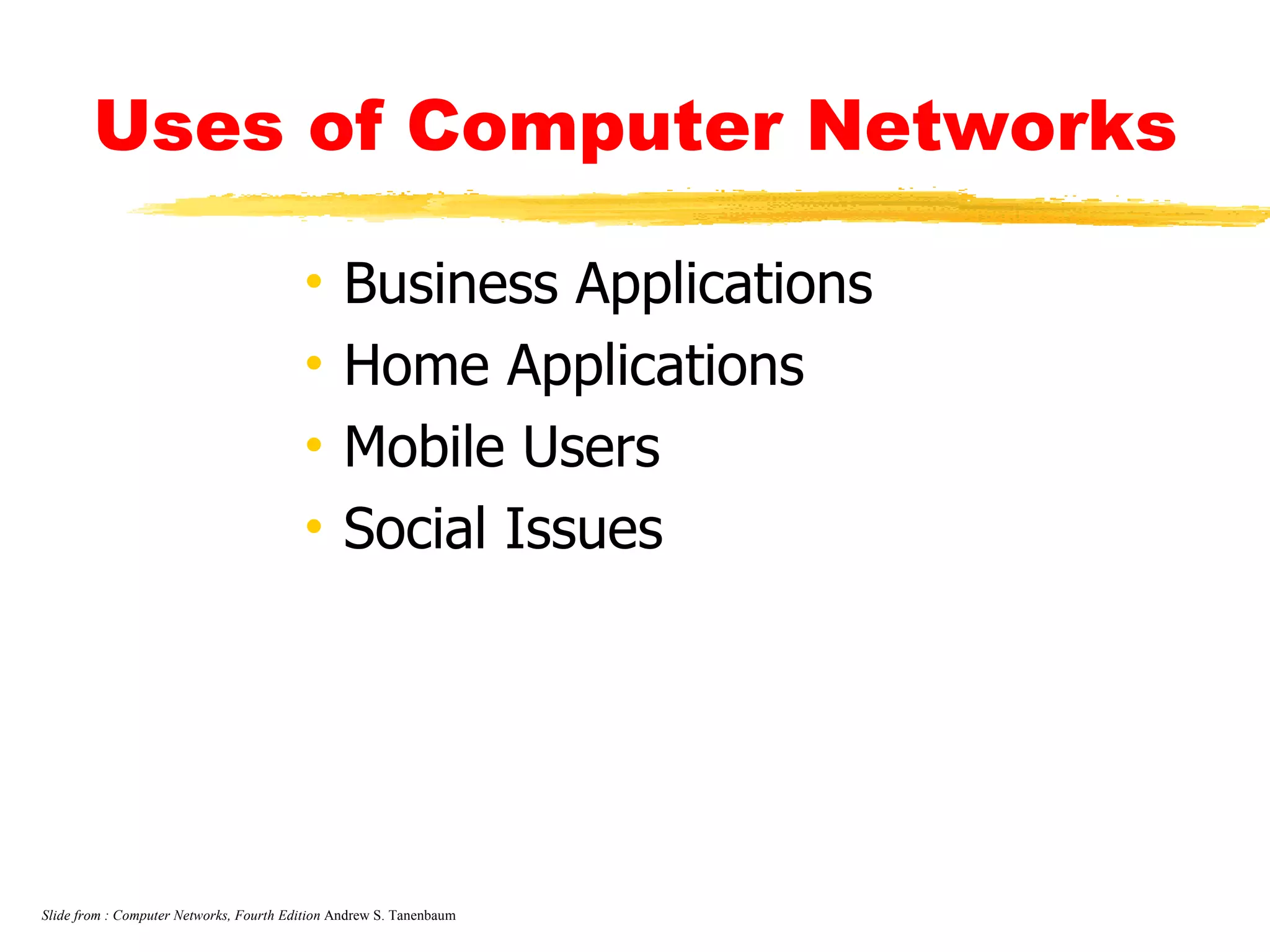 Uses of Computer Networks Business Applications Home Applications Mobile Users Social Issues Slide from : Computer Networks, Fourth Edition  Andrew S. Tanenbaum 