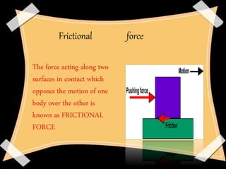 Frictional force
The force acting along two
surfaces in contact which
opposes the motion of one
body over the other is
known as FRICTIONAL
FORCE
 